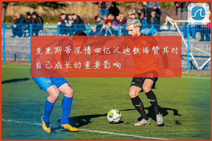 克里斯蒂深情回忆汉迪教诲赞其对自己成长的重要影响