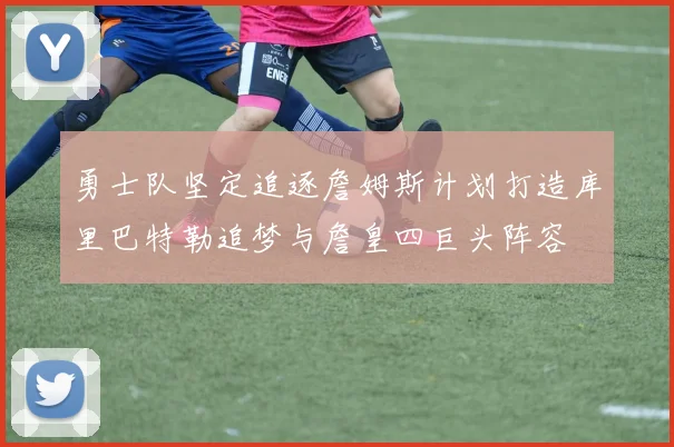 勇士队坚定追逐詹姆斯计划打造库里巴特勒追梦与詹皇四巨头阵容