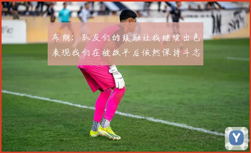布朗：队友们的鼓励让我继续出色表现我们在被扳平后依然保持斗志
