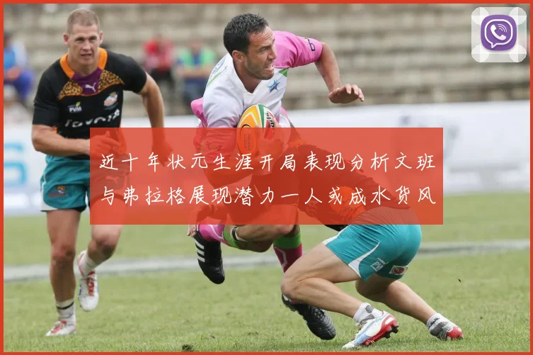 近十年状元生涯开局表现分析文班与弗拉格展现潜力一人或成水货风险