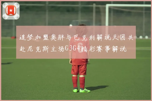追梦加盟奥胖与巴克利解说天团共赴尼克斯主场G3G4精彩赛事解说