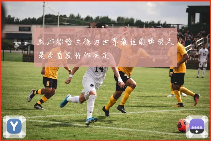 瓜帅称哈兰德为世界最佳前锋明天是否首发将作决定