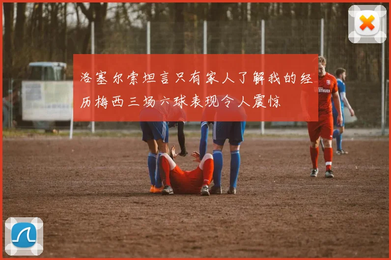 洛塞尔索坦言只有家人了解我的经历梅西三场六球表现令人震惊