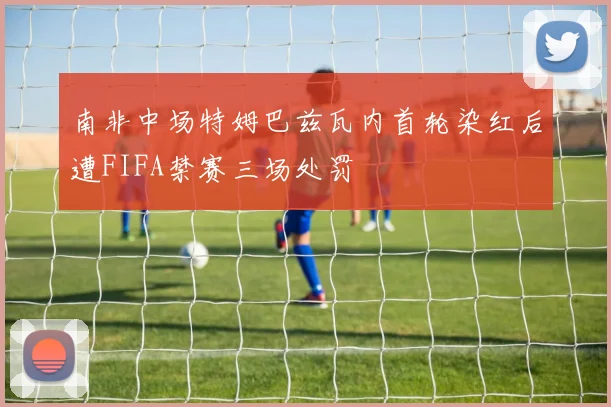 南非中场特姆巴兹瓦内首轮染红后遭FIFA禁赛三场处罚