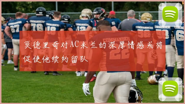 莫德里奇对AC米兰的深厚情感或将促使他续约留队