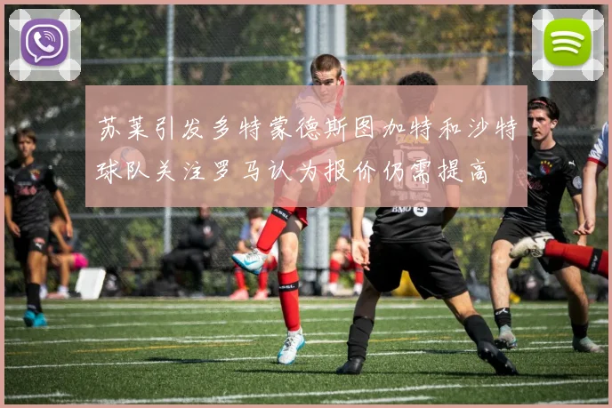 苏莱引发多特蒙德斯图加特和沙特球队关注罗马认为报价仍需提高