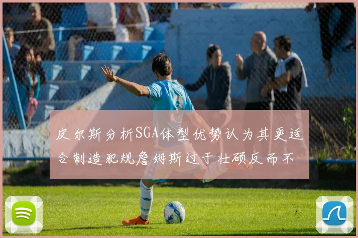 皮尔斯分析SGA体型优势认为其更适合制造犯规詹姆斯过于壮硕反而不利