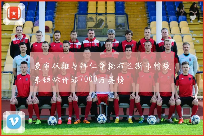 曼市双雄与拜仁争抢布兰斯韦特埃弗顿标价超7000万英镑