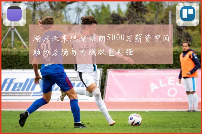 湖人未来规划明朗5000万薪资空间助力后场与内线双重补强