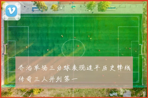 乔治单场三分球表现追平历史锋线传奇三人并列第一