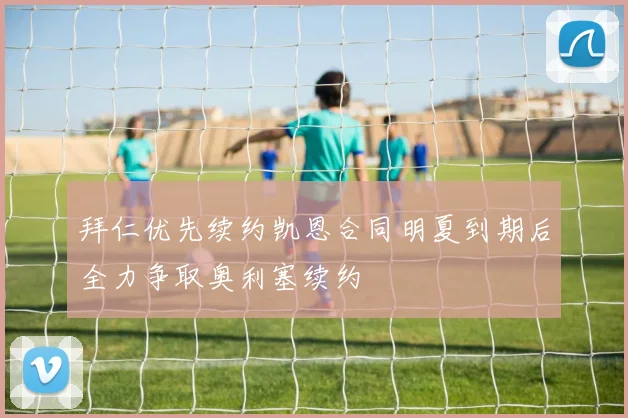 拜仁优先续约凯恩合同明夏到期后全力争取奥利塞续约