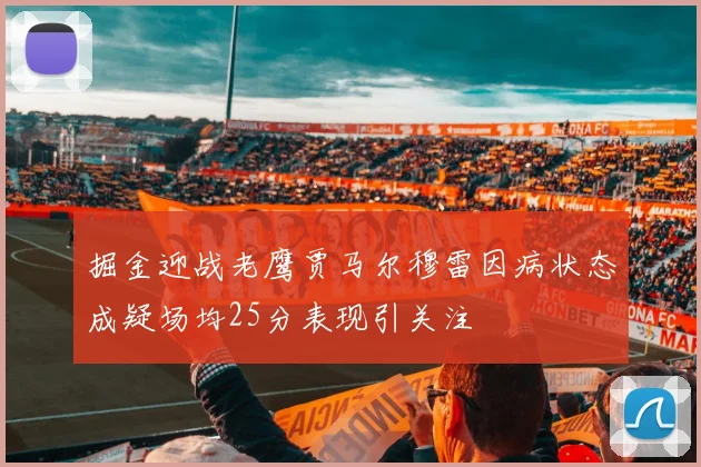 掘金迎战老鹰贾马尔穆雷因病状态成疑场均25分表现引关注
