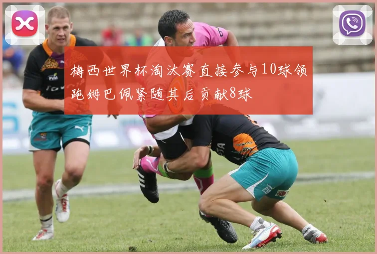 梅西世界杯淘汰赛直接参与10球领跑姆巴佩紧随其后贡献8球