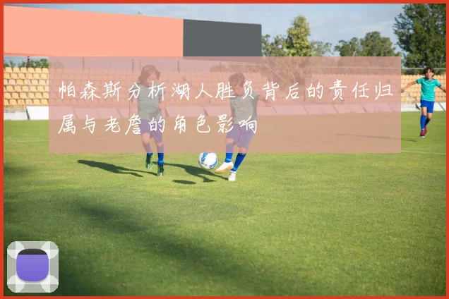 帕森斯分析湖人胜负背后的责任归属与老詹的角色影响
