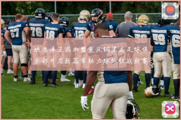姚浩洋正式加盟重庆铜梁龙足球俱乐部开启新篇章助力球队征战新赛季