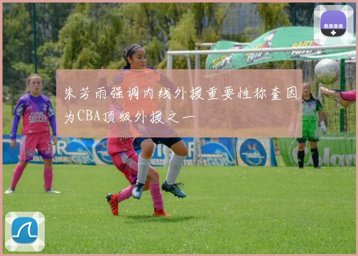 朱芳雨强调内线外援重要性称奎因为CBA顶级外援之一