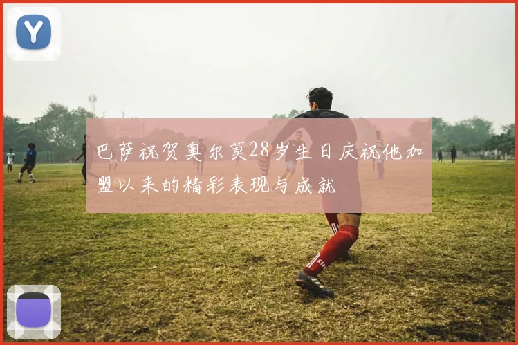 巴萨祝贺奥尔莫28岁生日庆祝他加盟以来的精彩表现与成就