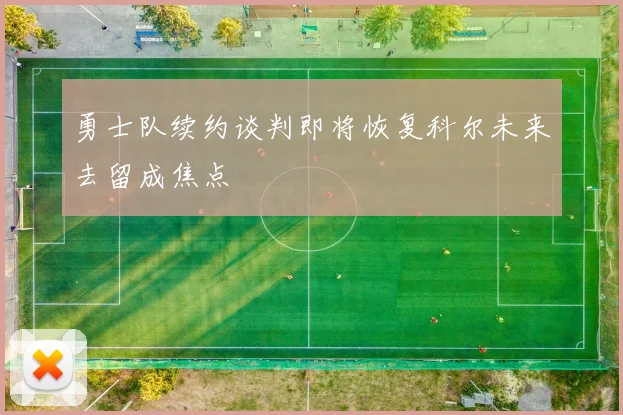 勇士队续约谈判即将恢复科尔未来去留成焦点