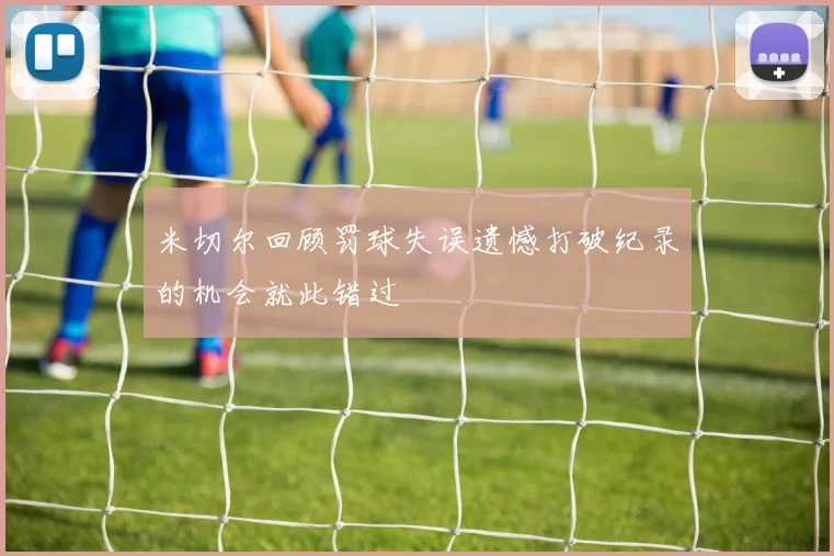 米切尔回顾罚球失误遗憾打破纪录的机会就此错过