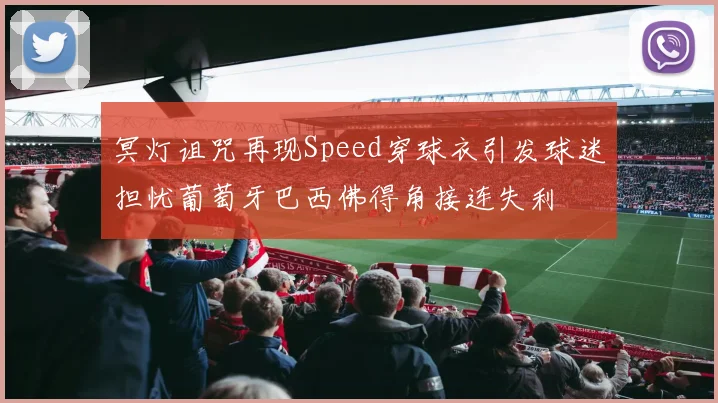 冥灯诅咒再现Speed穿球衣引发球迷担忧葡萄牙巴西佛得角接连失利