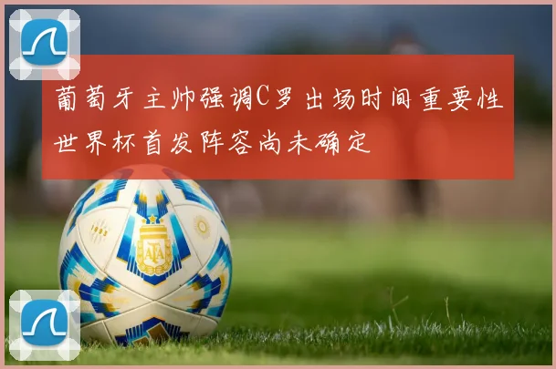 葡萄牙主帅强调C罗出场时间重要性世界杯首发阵容尚未确定