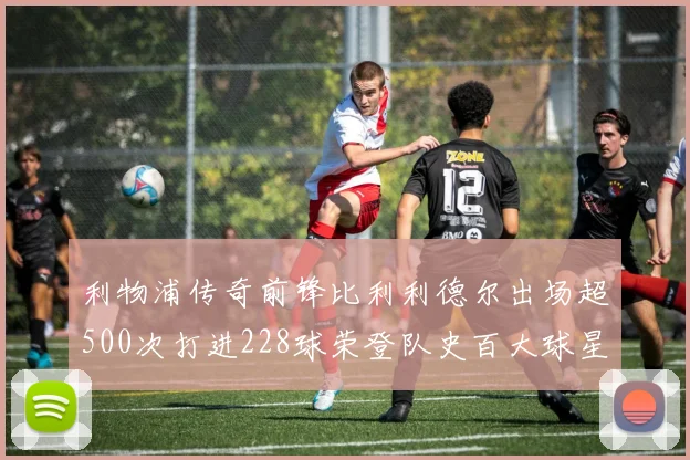 利物浦传奇前锋比利利德尔出场超500次打进228球荣登队史百大球星第11位